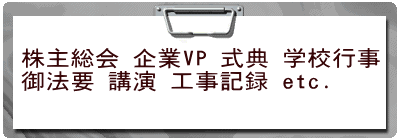 株主総会 企業VP 式典 学校行事 御法要 講演 工事記録 etc.